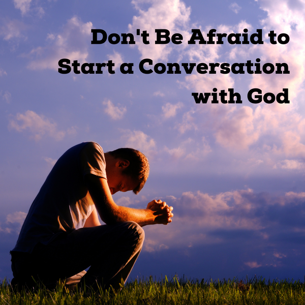 Don't Be Afraid to Start A Conversation with God